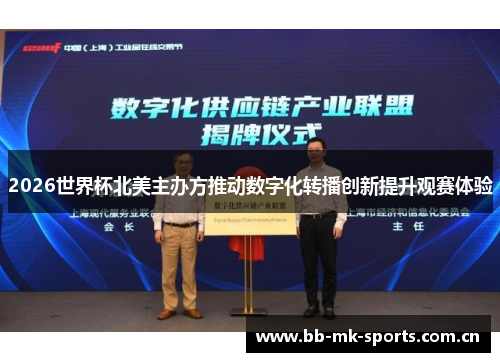 2026世界杯北美主办方推动数字化转播创新提升观赛体验 2026世界杯北美主办方推动数字化转播创新提升观赛体验