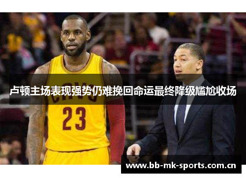 卢顿主场表现强势仍难挽回命运最终降级尴尬收场 卢顿主场表现强势仍难挽回命运最终降级尴尬收场
