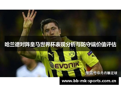 哈兰德对阵皇马世界杯表现分析与防守端价值评估 哈兰德对阵皇马世界杯表现分析与防守端价值评估