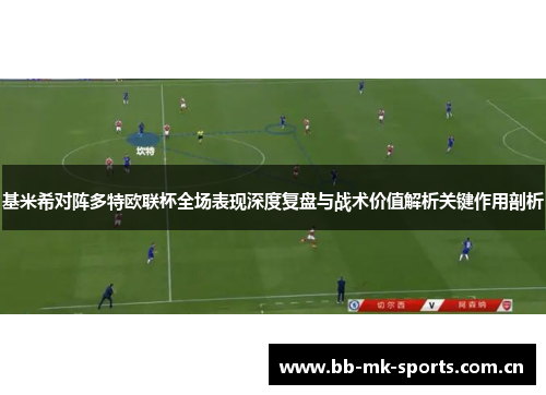 基米希对阵多特欧联杯全场表现深度复盘与战术价值解析关键作用剖析 基米希对阵多特欧联杯全场表现深度复盘与战术价值解析关键作用剖析